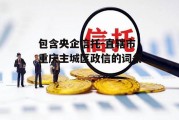 包含央企信托-直辖市重庆主城区政信的词条