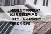 河南林州市城市投资2023年债权系列产品（林州市城市投资集团有限公司招聘）