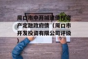 周口市中开城建债权资产定融政府债（周口市开发投资有限公司评级）