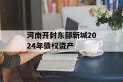 河南开封东部新城2024年债权资产