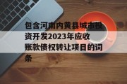 包含河南内黄县城市投资开发2023年应收账款债权转让项目的词条