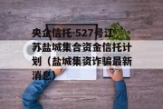 央企信托-527号江苏盐城集合资金信托计划（盐城集资诈骗最新消息）