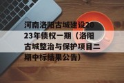 河南洛阳古城建设2023年债权一期（洛阳古城整治与保护项目二期中标结果公告）