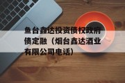 鱼台鑫达投资债权政府债定融（烟台鑫达酒业有限公司电话）