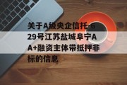 关于A级央企信托-629号江苏盐城阜宁AA+融资主体带抵押非标的信息