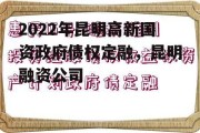 2022年昆明高新国资政府债权定融，昆明融资公司