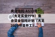 央企信托-AS10号（大足实业PPN）集合资金信托计划（大足2020项目开工）