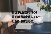 包含央企信托-104号山东诸城券内AA+担保标债的词条