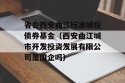 省会西安曲江标准城投债券基金（西安曲江城市开发投资发展有限公司是国企吗）