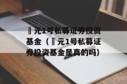 璟元1号私募证券投资基金（璟元1号私募证券投资基金是真的吗）