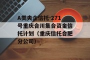 A类央企信托-271号重庆合川集合资金信托计划（重庆信托合肥分公司）