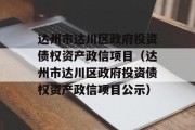 达州市达川区政府投资债权资产政信项目（达州市达川区政府投资债权资产政信项目公示）