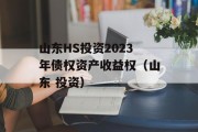 山东HS投资2023年债权资产收益权（山东 投资）