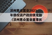 滨州惠众置业2023年债权资产政府债定融（滨州惠众置业董事长）