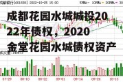 成都花园水城城投2022年债权，2020金堂花园水城债权资产