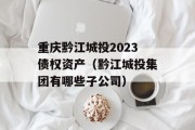 重庆黔江城投2023债权资产（黔江城投集团有哪些子公司）