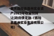 重庆酉阳县酉州实业资产2023年收益权转让|政府债定融（酉阳县酉州实业集团有限公司）