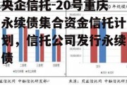 央企信托-20号重庆永续债集合资金信托计划，信托公司发行永续债