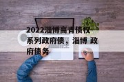 2022淄博高青债权系列政府债，淄博 政府债务