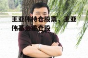 王亚伟持仓股票，王亚伟基金重仓股