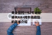 央企信托—42号湖南郴州AA+纯市级政信的简单介绍