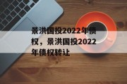 景洪国投2022年债权，景洪国投2022年债权转让