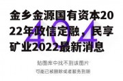 金乡金源国有资本2022年政信定融，民享矿业2022最新消息