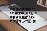 乐亭县城市发展2023年债权转让计划，乐亭县城市发展2023年债权转让计划公告