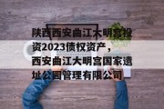 陕西西安曲江大明宫投资2023债权资产，西安曲江大明宫国家遗址公园管理有限公司