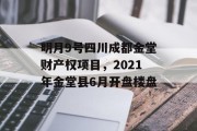 明月9号四川成都金堂财产权项目，2021年金堂县6月开盘楼盘