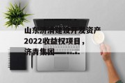 山东济清建设开发资产2022收益权项目，济青集团