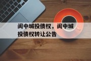 阆中城投债权，阆中城投债权转让公告