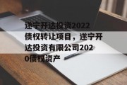 遂宁开达投资2022债权转让项目，遂宁开达投资有限公司2020债权资产