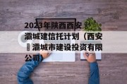 2023年陕西西安浐灞城建信托计划（西安浐灞城市建设投资有限公司）