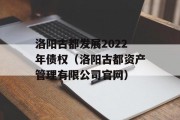 洛阳古都发展2022年债权（洛阳古都资产管理有限公司官网）