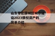 山东枣庄薛城区城市建设2023债权资产的简单介绍