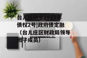 台儿庄财金2023年债权2号|政府债定融（台儿庄区财政局领导班子成员）