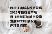 四川江油城市投资发展2023年债权资产项目（四川江油城市投资发展2023年债权资产项目招标）