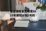 包含洛阳金元明清2023年债权计划2号的词条