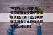 2023年三门峡市湖滨国有资本投资运营城投债权计划（三门峡市湖滨国有资本投资运营有限公司招聘）