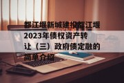 都江堰新城建投都江堰2023年债权资产转让（三）政府债定融的简单介绍