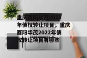 重庆酉阳华茂2022年债权转让项目，重庆酉阳华茂2022年债权转让项目有哪些