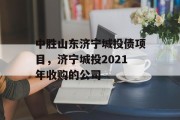 中胜山东济宁城投债项目，济宁城投2021年收购的公司