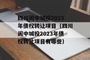 四川阆中城投2023年债权转让项目（四川阆中城投2023年债权转让项目有哪些）