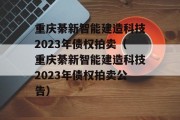 重庆綦新智能建造科技2023年债权拍卖（重庆綦新智能建造科技2023年债权拍卖公告）