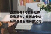 西恩债券1号私募证券投资基金，陕西永安信私募基金管理有限公司