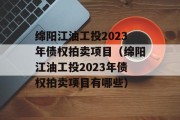 绵阳江油工投2023年债权拍卖项目（绵阳江油工投2023年债权拍卖项目有哪些）