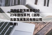 洛阳古都发展集团2023年债权系列（洛阳古都发展集团有限公司债券）