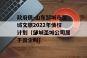 政府债-山东邹城市圣城文旅2022年债权计划（邹城圣城公司属于国企吗）