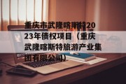 重庆市武隆喀斯特2023年债权项目（重庆武隆喀斯特旅游产业集团有限公司）